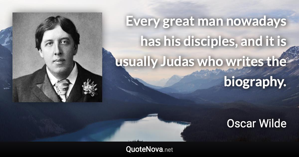 Every great man nowadays has his disciples, and it is usually Judas who writes the biography. - Oscar Wilde quote