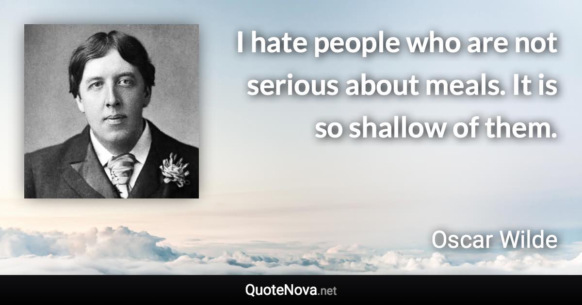 I hate people who are not serious about meals. It is so shallow of them. - Oscar Wilde quote