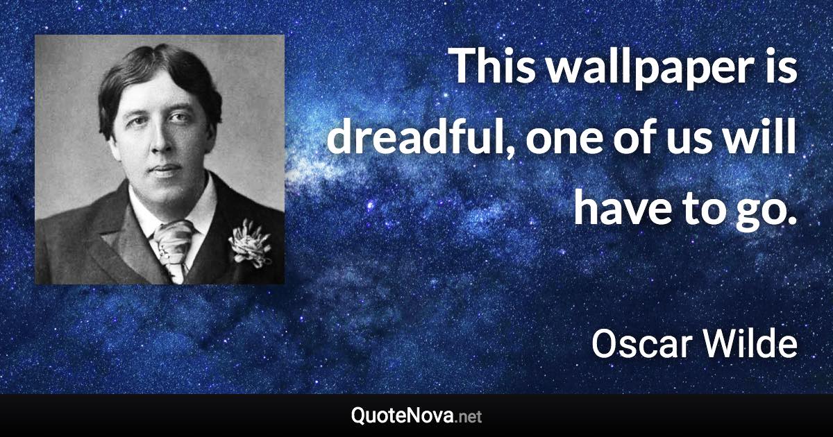 This wallpaper is dreadful, one of us will have to go. - Oscar Wilde quote