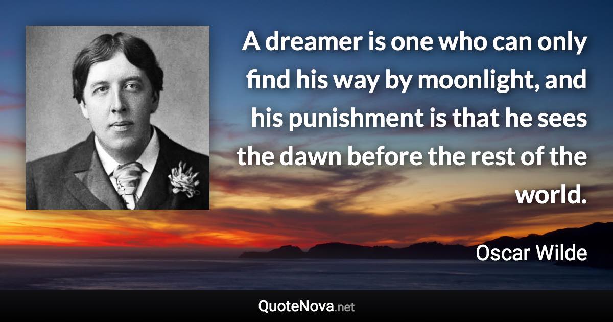 A dreamer is one who can only find his way by moonlight, and his punishment is that he sees the dawn before the rest of the world. - Oscar Wilde quote