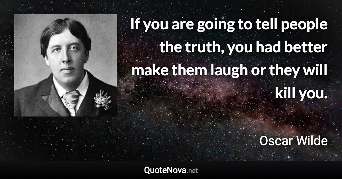 If you are going to tell people the truth, you had better make them laugh or they will kill you. - Oscar Wilde quote