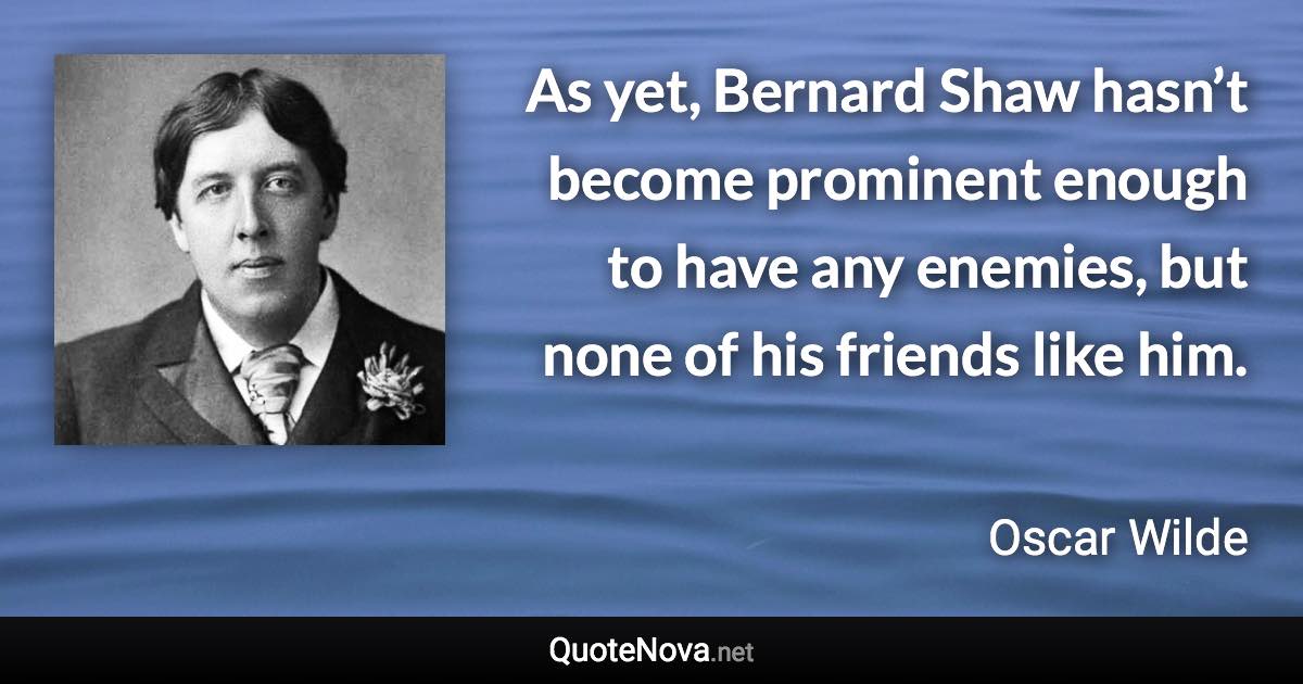 As yet, Bernard Shaw hasn’t become prominent enough to have any enemies, but none of his friends like him. - Oscar Wilde quote