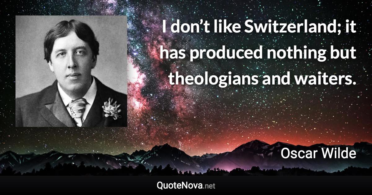 I don’t like Switzerland; it has produced nothing but theologians and waiters. - Oscar Wilde quote