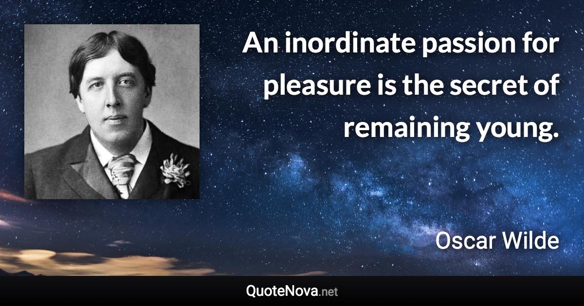 An inordinate passion for pleasure is the secret of remaining young. - Oscar Wilde quote