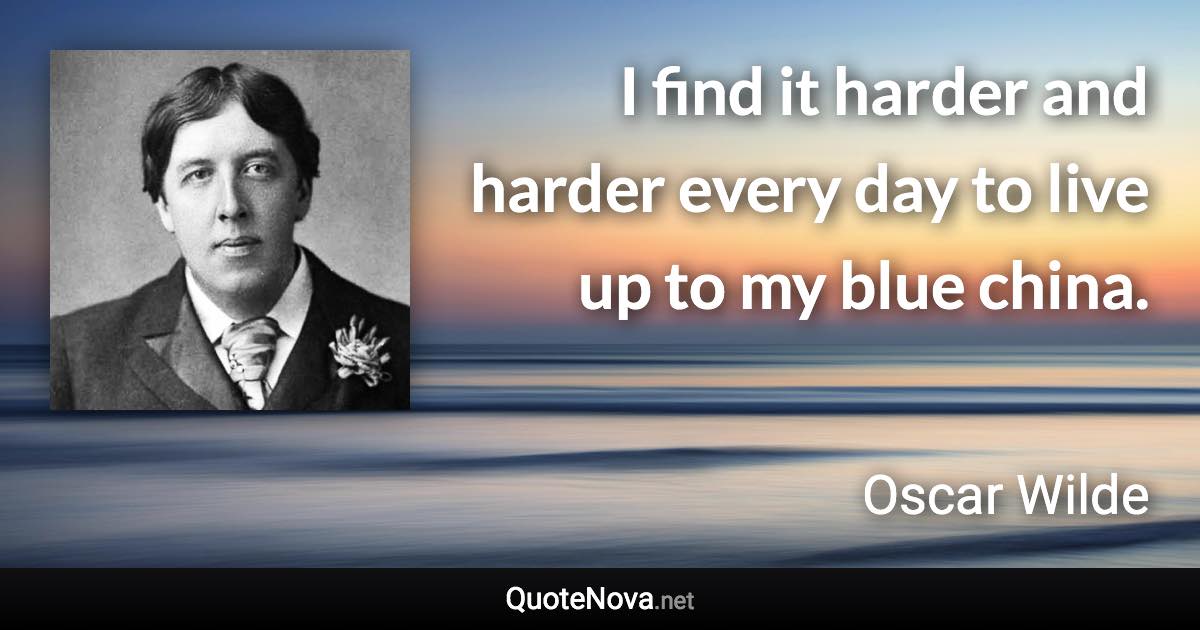 I find it harder and harder every day to live up to my blue china. - Oscar Wilde quote