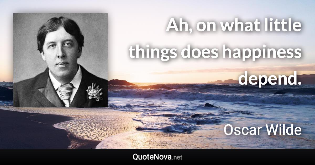 Ah, on what little things does happiness depend. - Oscar Wilde quote