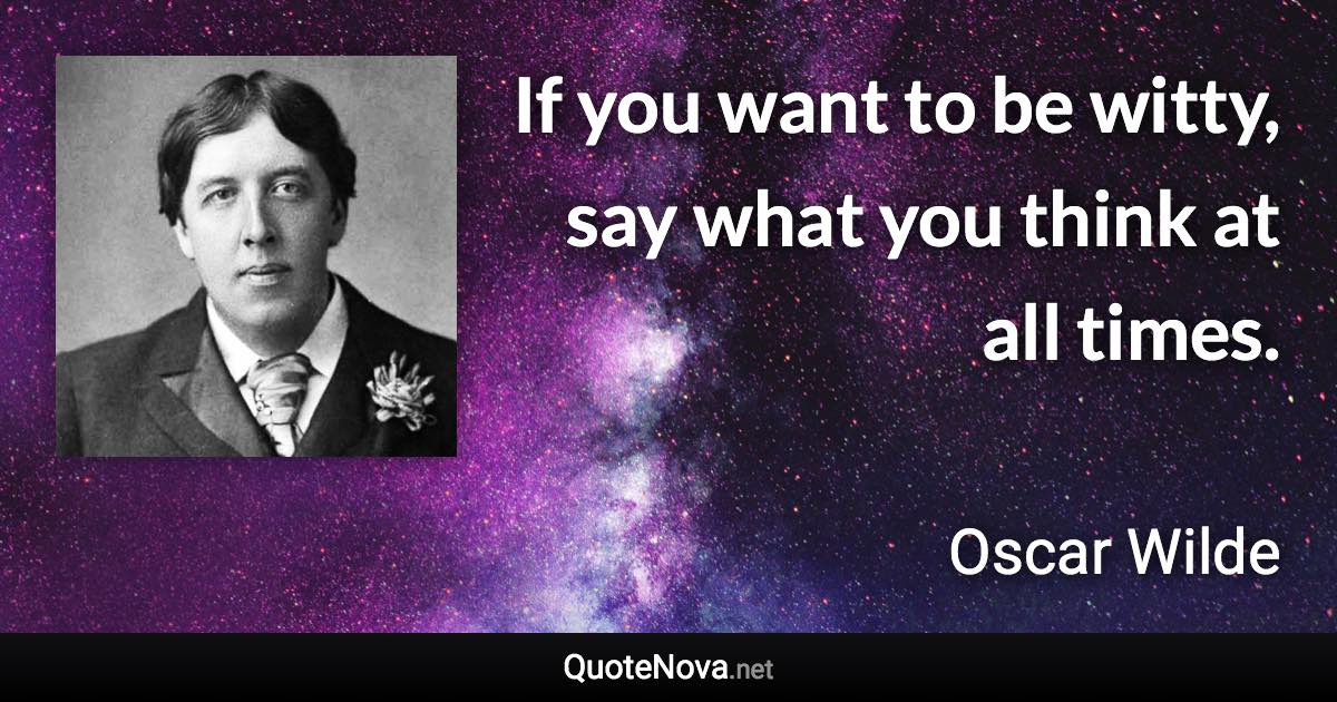 If you want to be witty, say what you think at all times. - Oscar Wilde quote