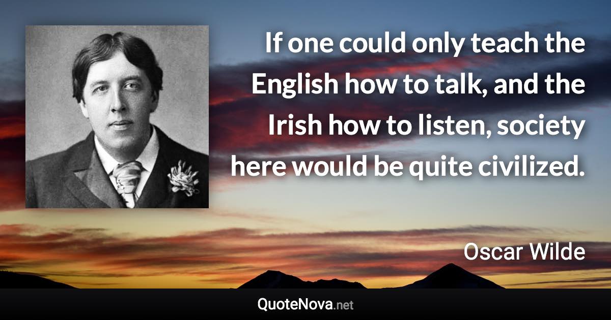 If one could only teach the English how to talk, and the Irish how to listen, society here would be quite civilized. - Oscar Wilde quote