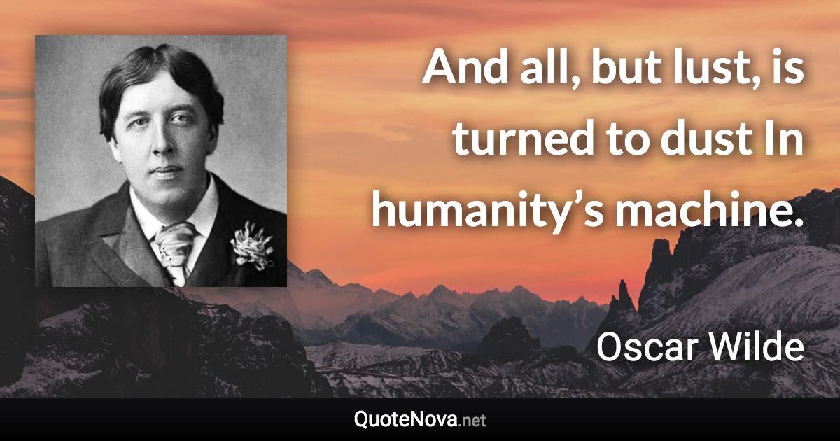 And all, but lust, is turned to dust In humanity’s machine. - Oscar Wilde quote