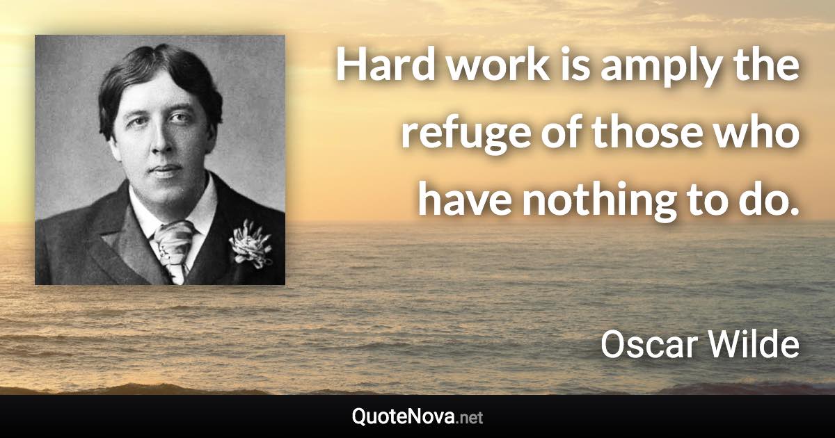 Hard work is amply the refuge of those who have nothing to do. - Oscar Wilde quote