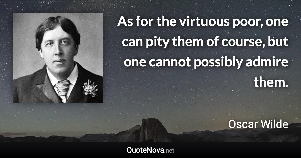 As for the virtuous poor, one can pity them of course, but one cannot possibly admire them. - Oscar Wilde quote