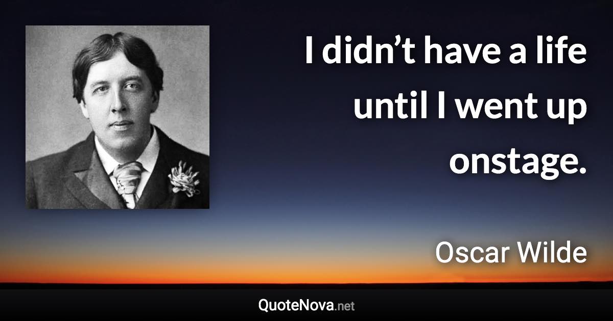 I didn’t have a life until I went up onstage. - Oscar Wilde quote