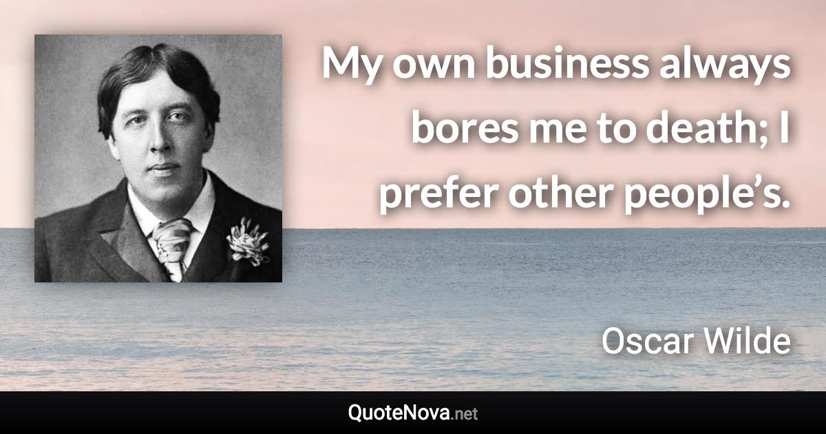 My own business always bores me to death; I prefer other people’s. - Oscar Wilde quote