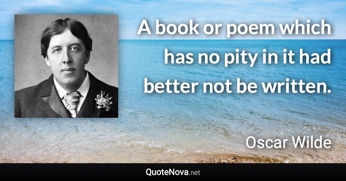 A book or poem which has no pity in it had better not be written. - Oscar Wilde quote