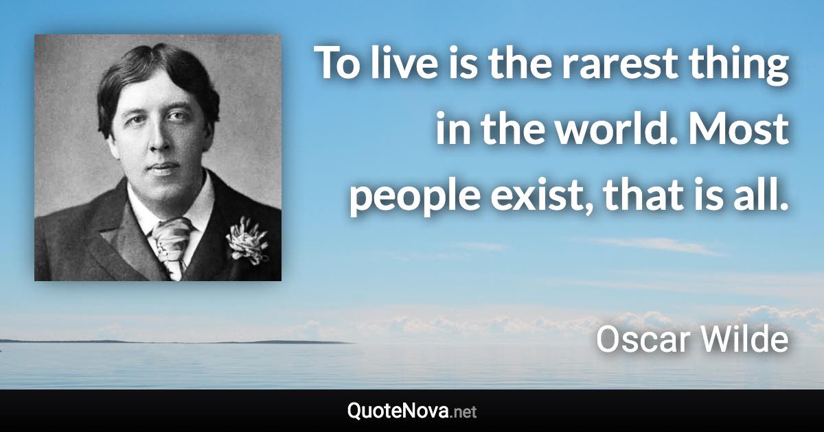 To live is the rarest thing in the world. Most people exist, that is all. - Oscar Wilde quote