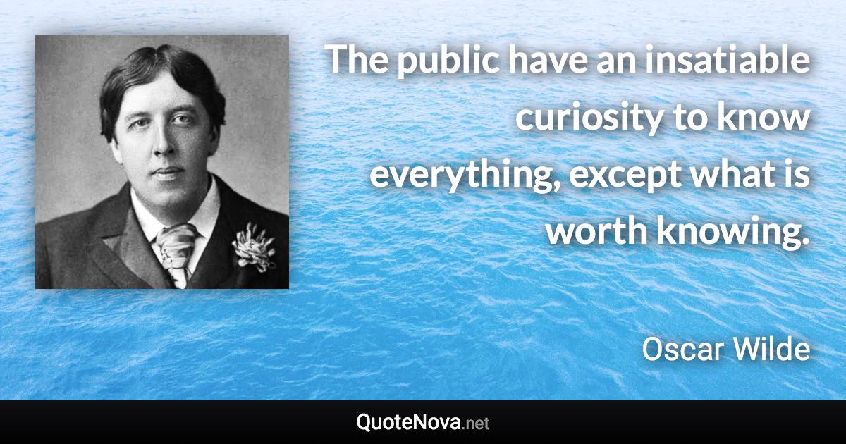 The public have an insatiable curiosity to know everything, except what is worth knowing. - Oscar Wilde quote