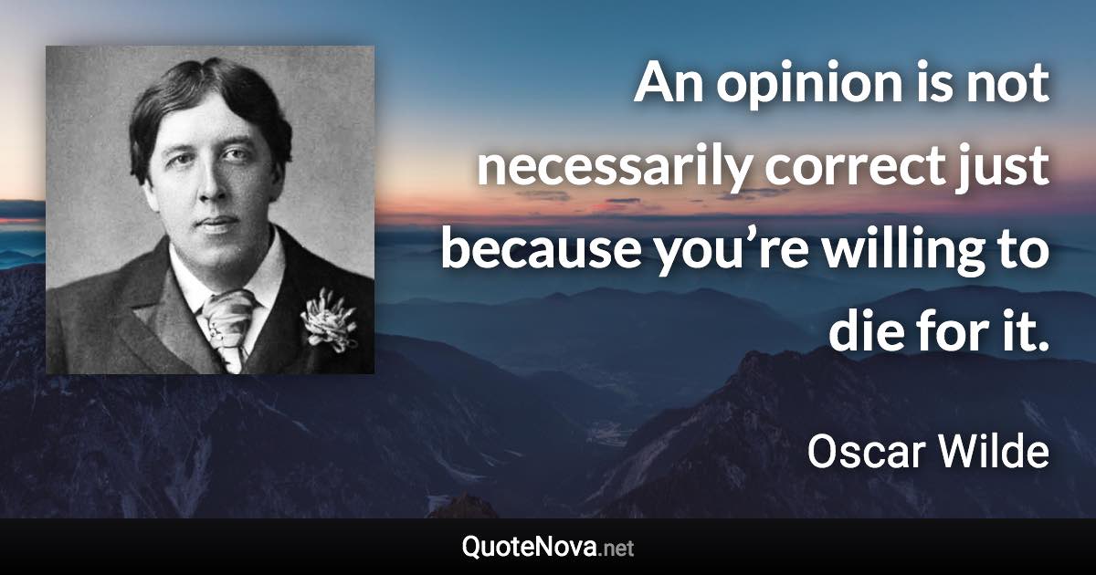 An opinion is not necessarily correct just because you’re willing to die for it. - Oscar Wilde quote