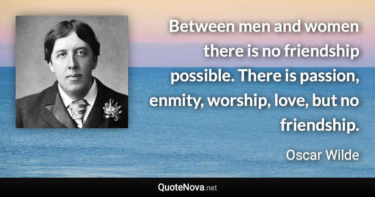 Between men and women there is no friendship possible. There is passion, enmity, worship, love, but no friendship. - Oscar Wilde quote