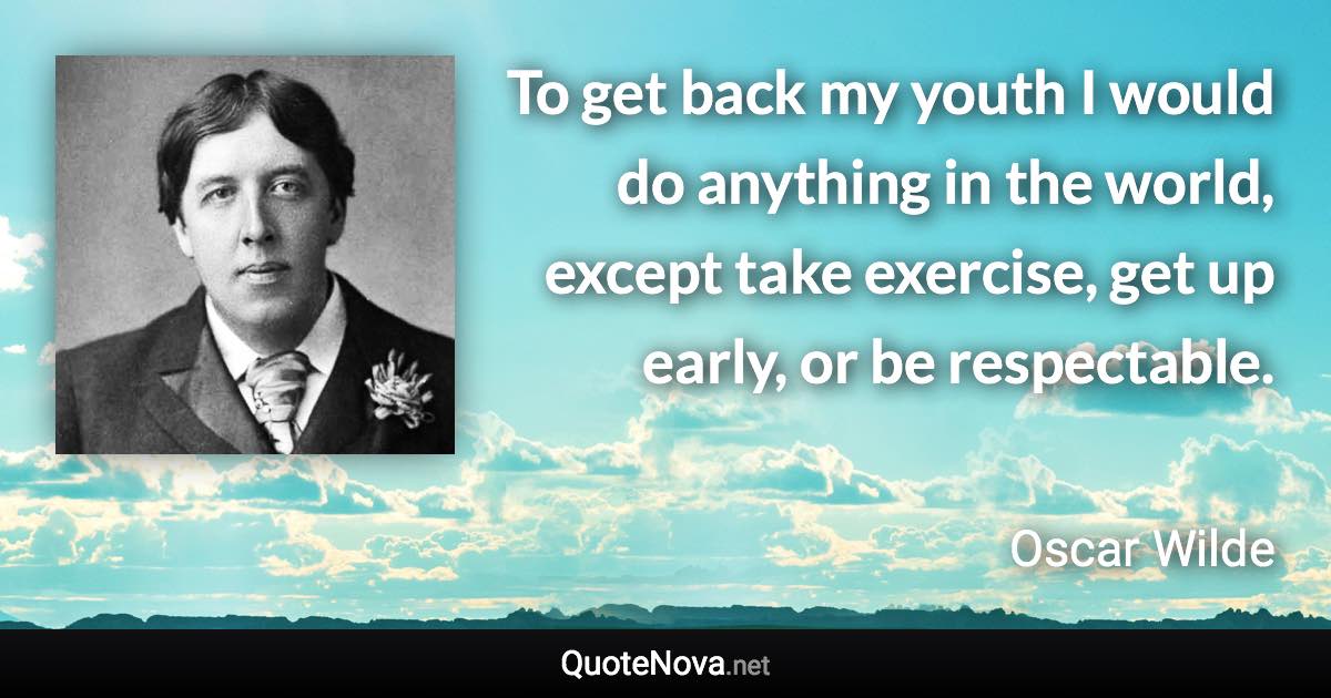 To get back my youth I would do anything in the world, except take exercise, get up early, or be respectable. - Oscar Wilde quote