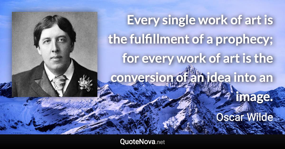 Every single work of art is the fulfillment of a prophecy; for every work of art is the conversion of an idea into an image. - Oscar Wilde quote