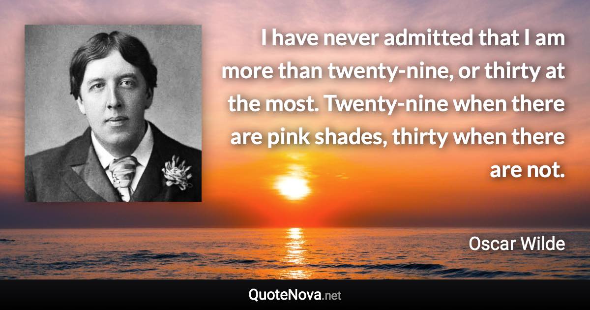 I have never admitted that I am more than twenty-nine, or thirty at the most. Twenty-nine when there are pink shades, thirty when there are not. - Oscar Wilde quote