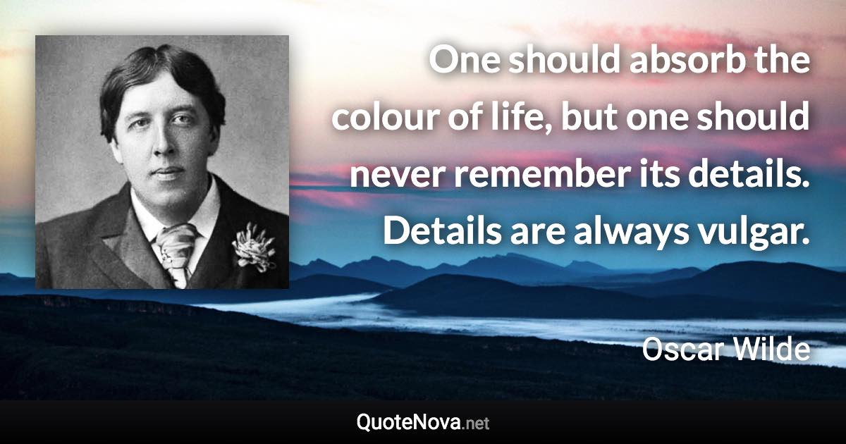 One should absorb the colour of life, but one should never remember its details. Details are always vulgar. - Oscar Wilde quote