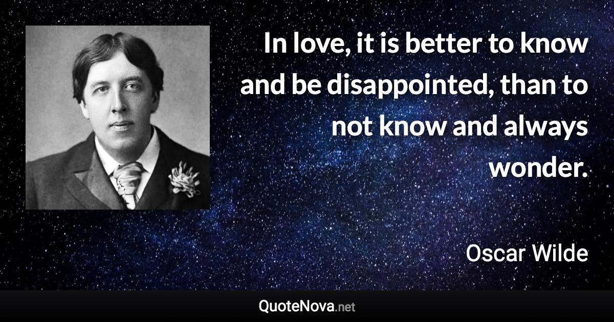 In love, it is better to know and be disappointed, than to not know and always wonder. - Oscar Wilde quote