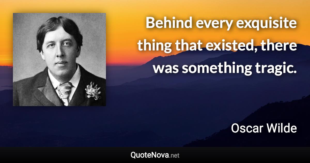 Behind every exquisite thing that existed, there was something tragic. - Oscar Wilde quote