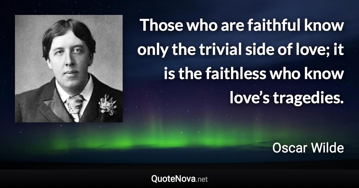 Those who are faithful know only the trivial side of love; it is the faithless who know love’s tragedies. - Oscar Wilde quote