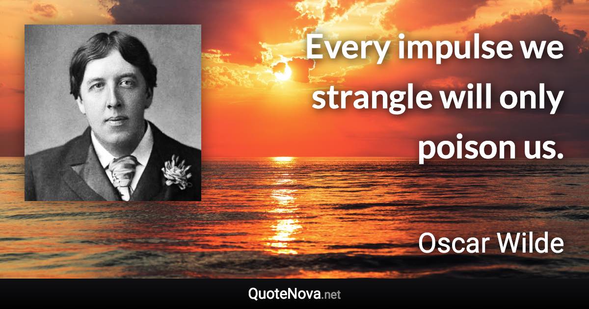 Every impulse we strangle will only poison us. - Oscar Wilde quote