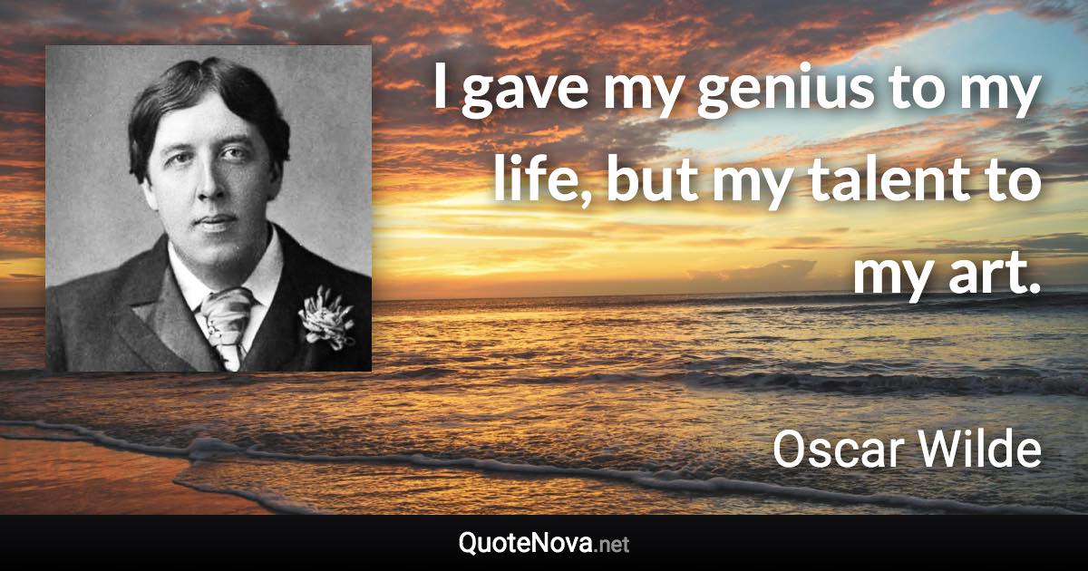 I gave my genius to my life, but my talent to my art. - Oscar Wilde quote