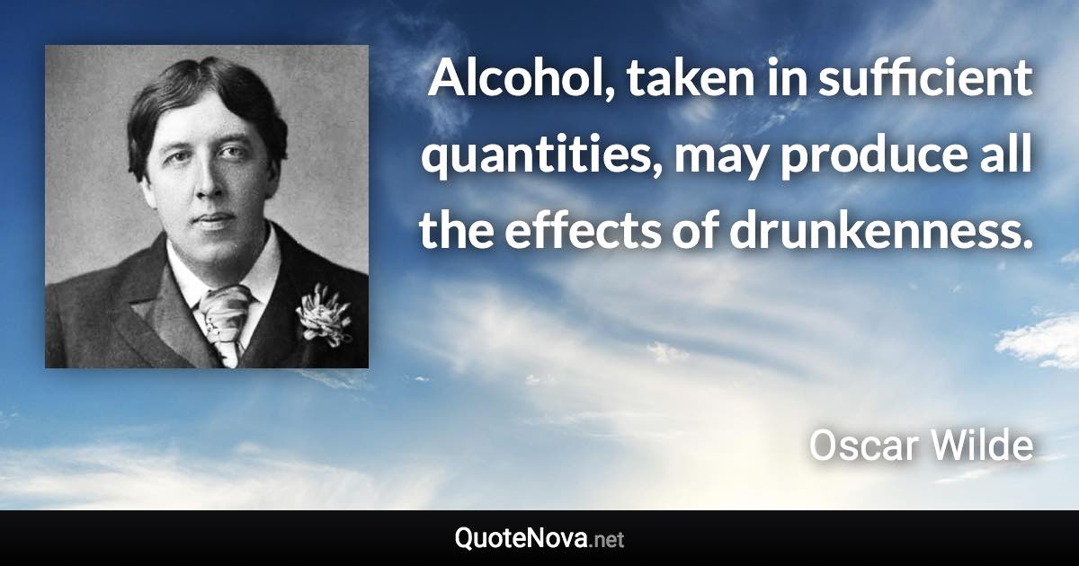 Alcohol, taken in sufficient quantities, may produce all the effects of drunkenness. - Oscar Wilde quote