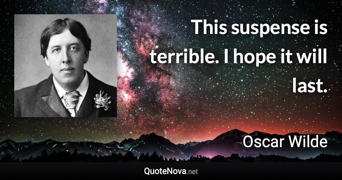 This suspense is terrible. I hope it will last. - Oscar Wilde quote