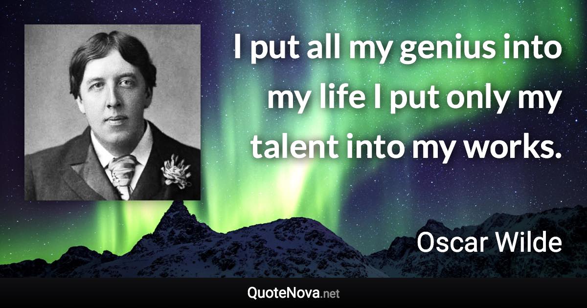 I put all my genius into my life I put only my talent into my works. - Oscar Wilde quote