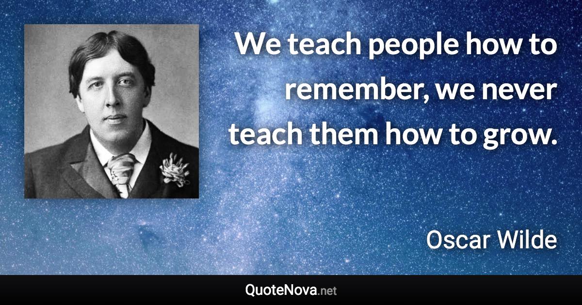 We teach people how to remember, we never teach them how to grow. - Oscar Wilde quote