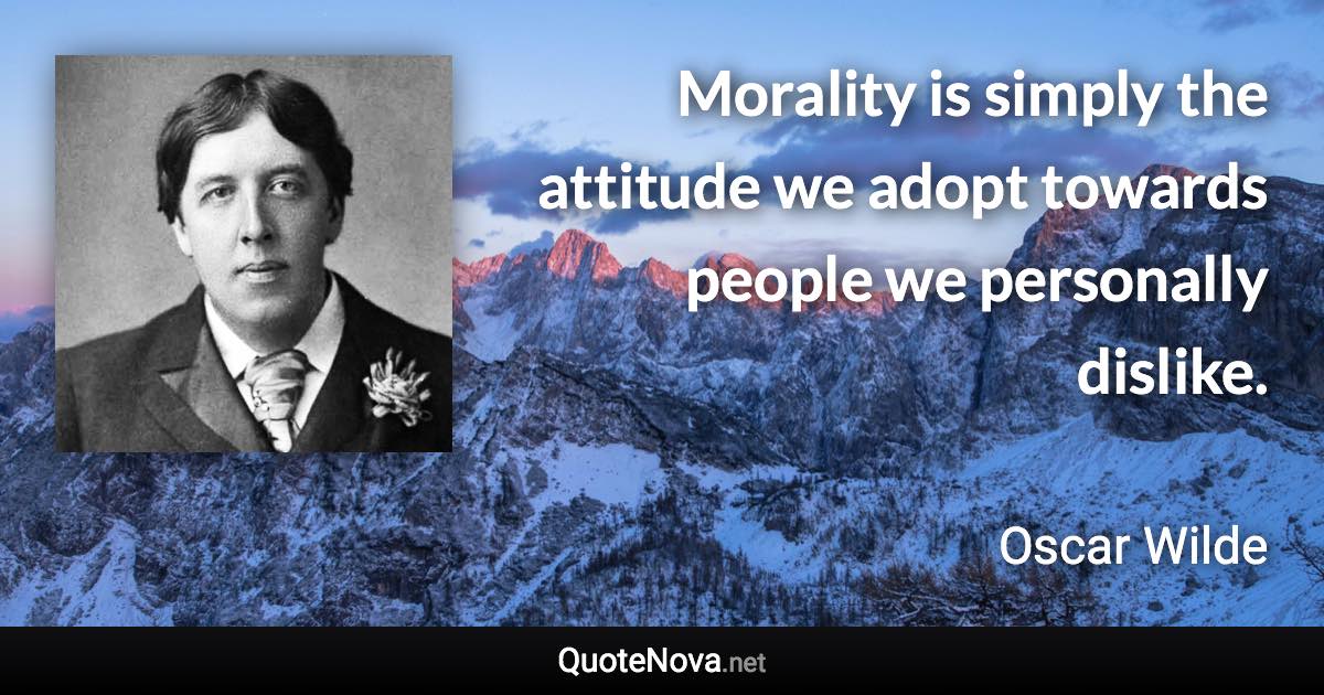 Morality is simply the attitude we adopt towards people we personally dislike. - Oscar Wilde quote