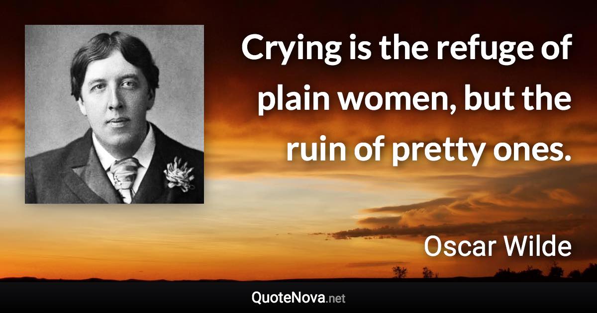 Crying is the refuge of plain women, but the ruin of pretty ones. - Oscar Wilde quote