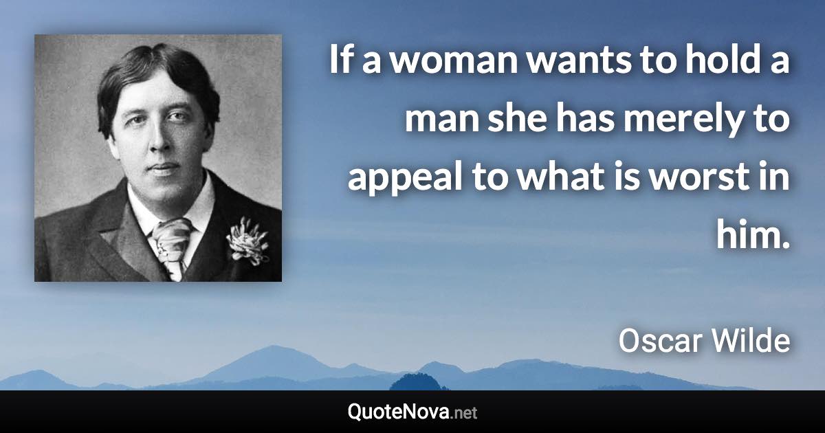 If a woman wants to hold a man she has merely to appeal to what is worst in him. - Oscar Wilde quote