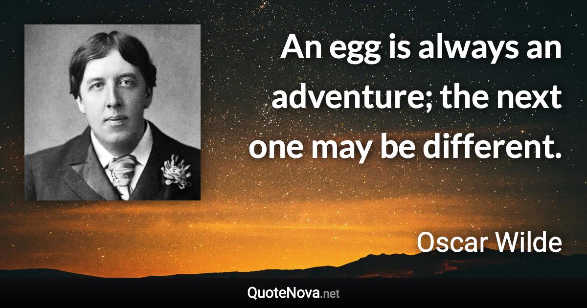 An egg is always an adventure; the next one may be different. - Oscar Wilde quote