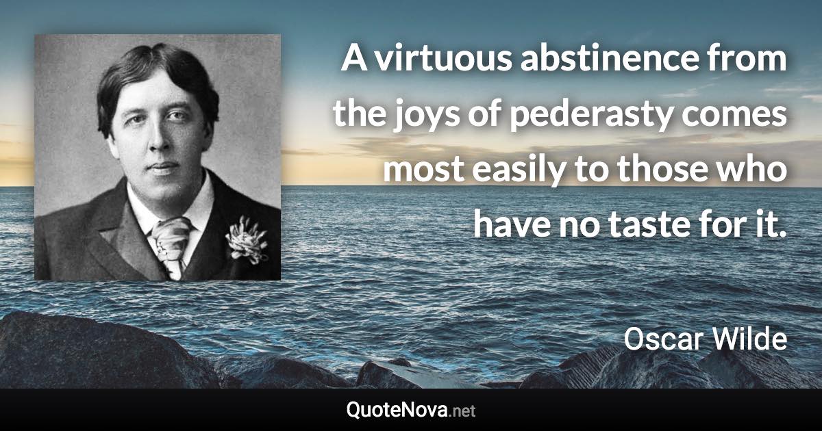 A virtuous abstinence from the joys of pederasty comes most easily to those who have no taste for it. - Oscar Wilde quote