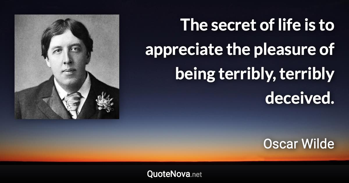 The secret of life is to appreciate the pleasure of being terribly, terribly deceived. - Oscar Wilde quote