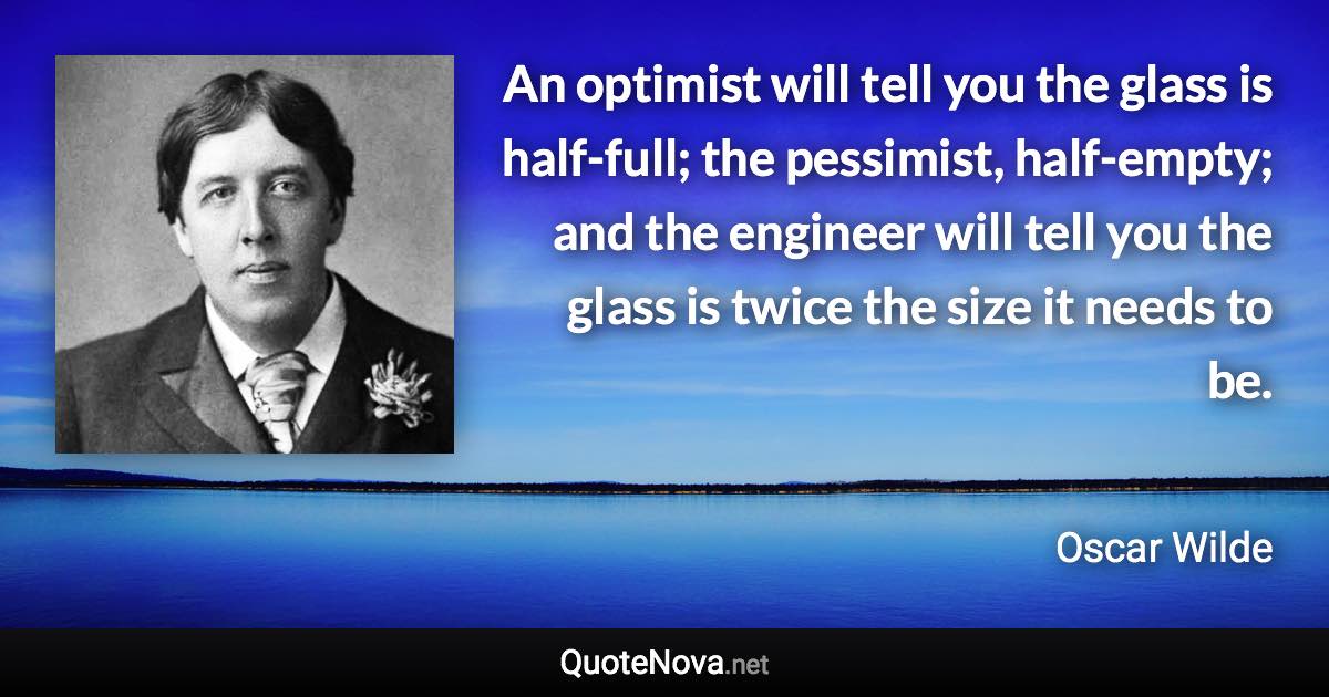 An optimist will tell you the glass is half-full; the pessimist, half-empty; and the engineer will tell you the glass is twice the size it needs to be. - Oscar Wilde quote