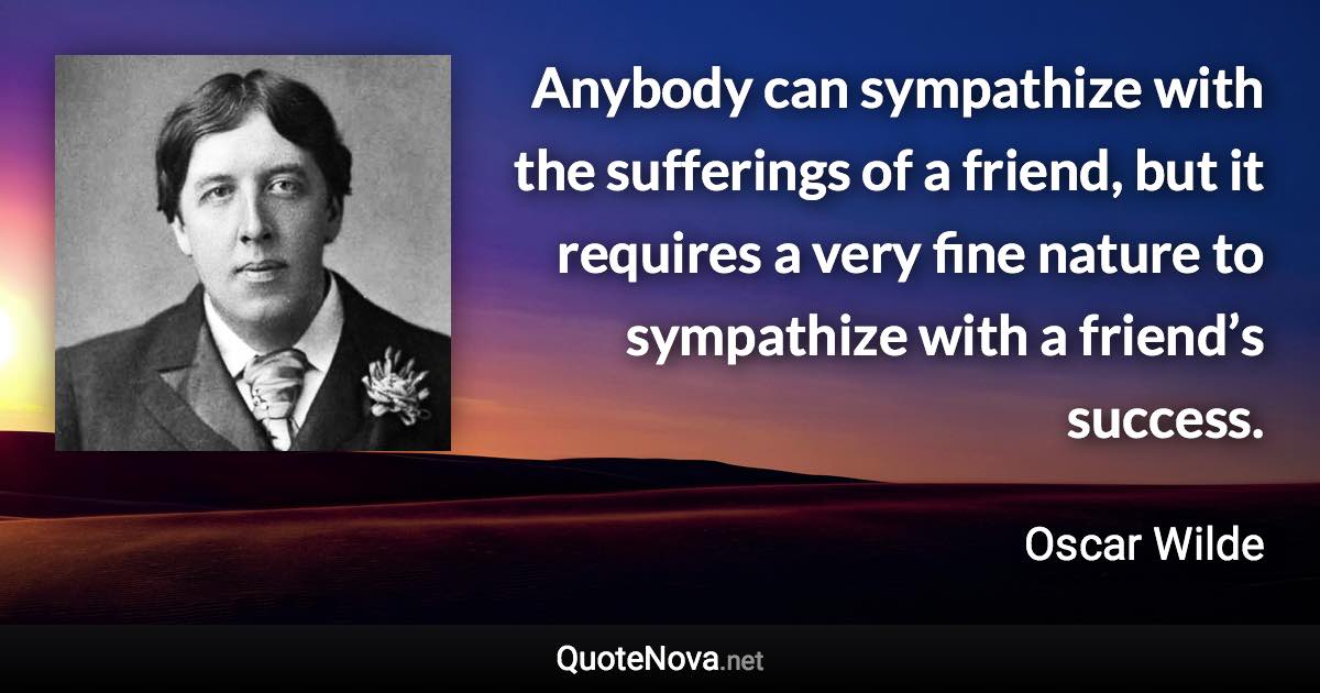 Anybody can sympathize with the sufferings of a friend, but it requires a very fine nature to sympathize with a friend’s success. - Oscar Wilde quote