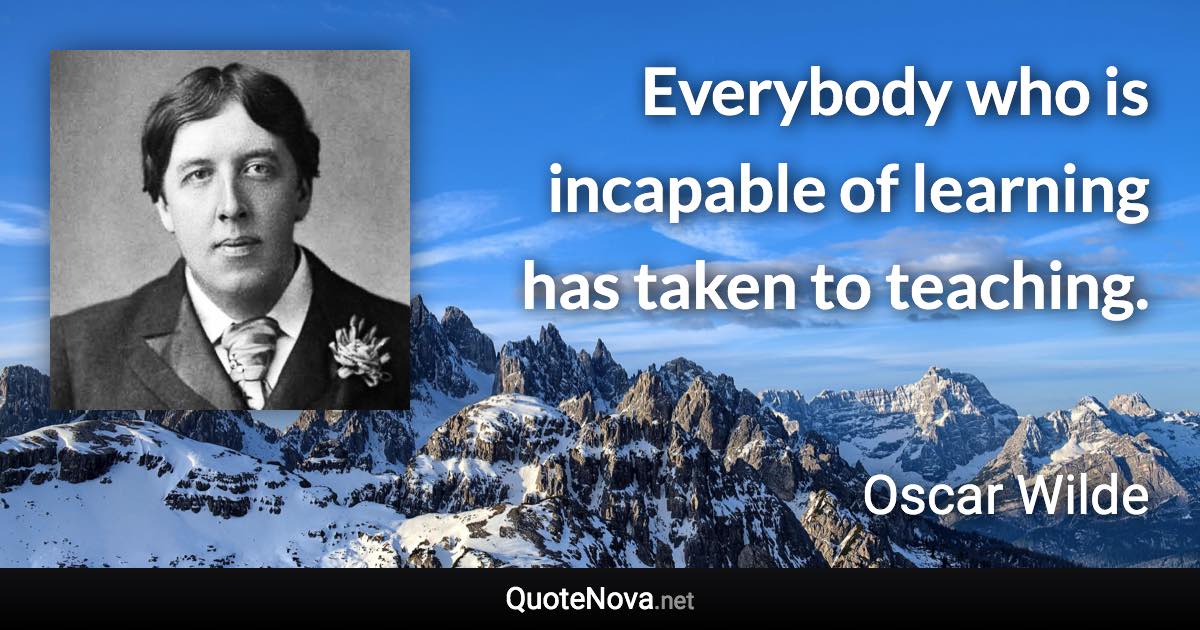 Everybody who is incapable of learning has taken to teaching. - Oscar Wilde quote