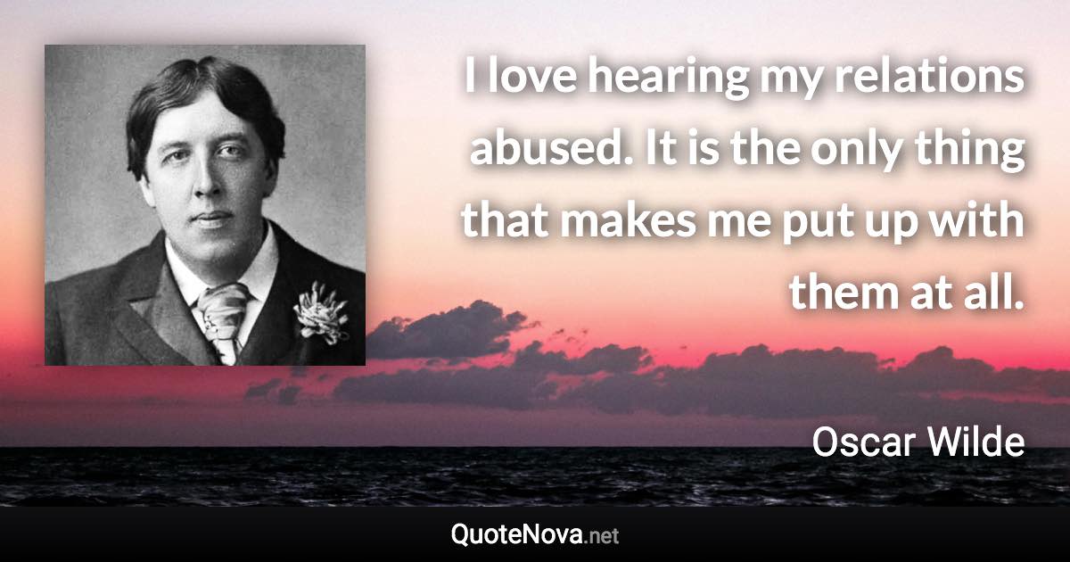 I love hearing my relations abused. It is the only thing that makes me put up with them at all. - Oscar Wilde quote