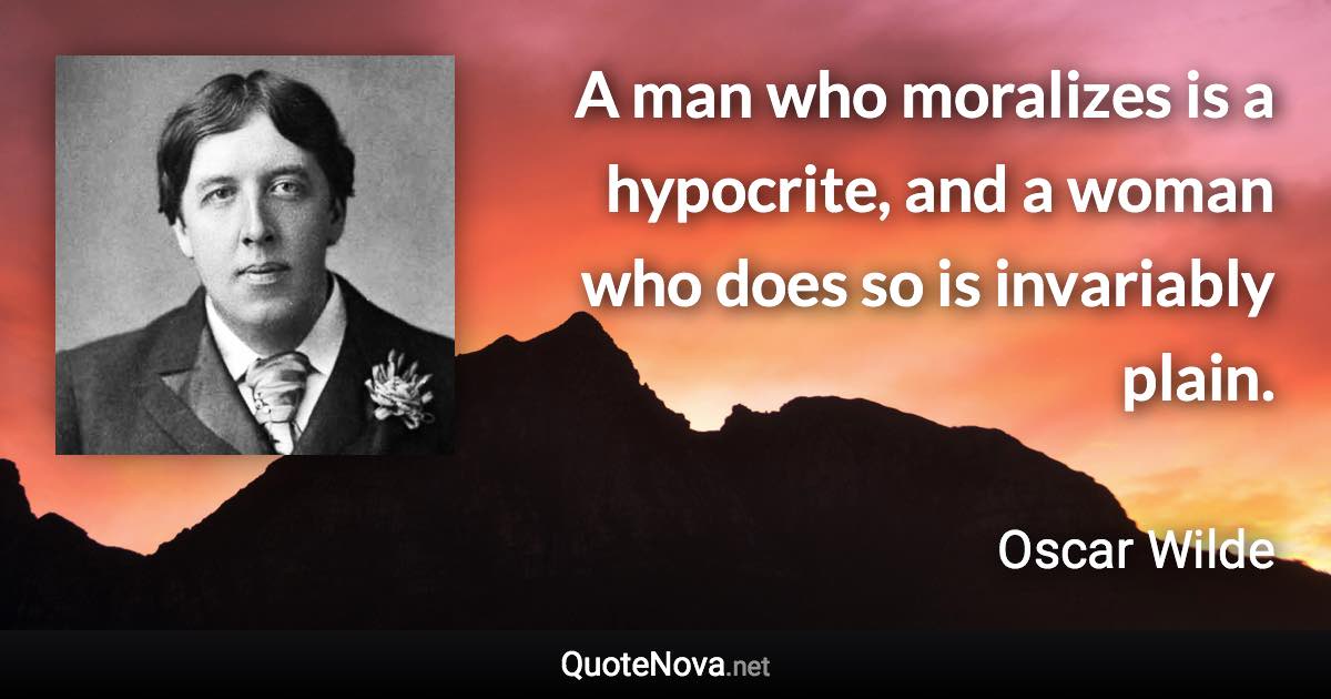 A man who moralizes is a hypocrite, and a woman who does so is invariably plain. - Oscar Wilde quote