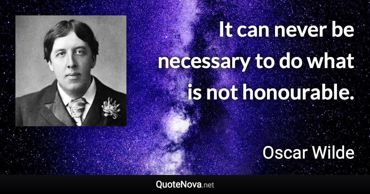 It can never be necessary to do what is not honourable. - Oscar Wilde quote