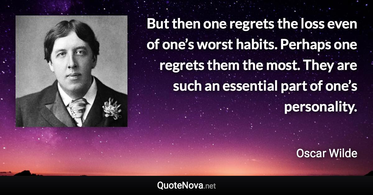 But then one regrets the loss even of one’s worst habits. Perhaps one regrets them the most. They are such an essential part of one’s personality. - Oscar Wilde quote