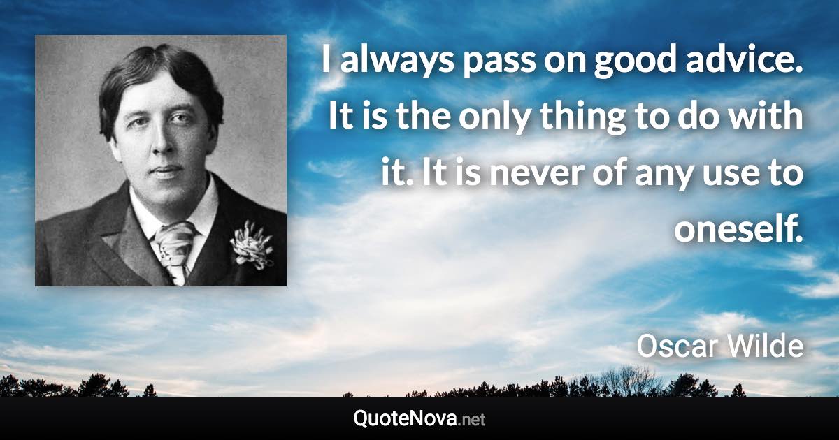 I always pass on good advice. It is the only thing to do with it. It is never of any use to oneself. - Oscar Wilde quote