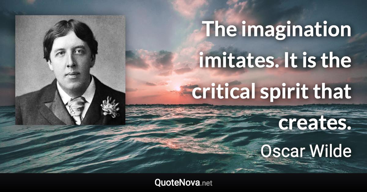 The imagination imitates. It is the critical spirit that creates. - Oscar Wilde quote